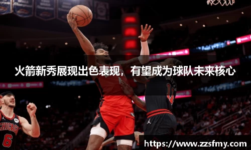火箭新秀展现出色表现，有望成为球队未来核心
