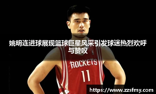 姚明连进球展现篮球巨星风采引发球迷热烈欢呼与赞叹
