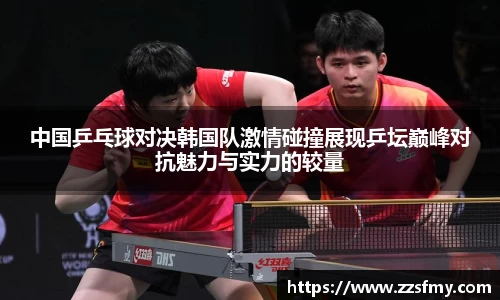中国乒乓球对决韩国队激情碰撞展现乒坛巅峰对抗魅力与实力的较量