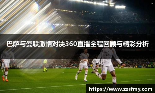 巴萨与曼联激情对决360直播全程回顾与精彩分析