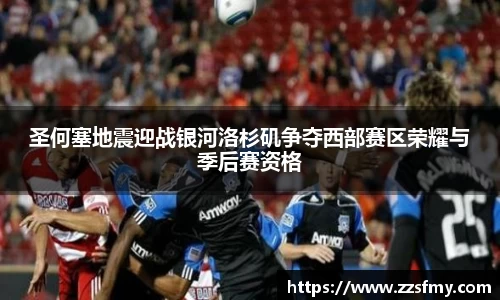 圣何塞地震迎战银河洛杉矶争夺西部赛区荣耀与季后赛资格