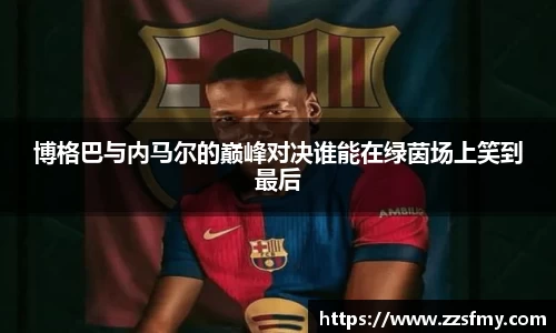 博格巴与内马尔的巅峰对决谁能在绿茵场上笑到最后