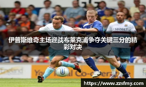 伊普斯维奇主场迎战布莱克浦争夺关键三分的精彩对决